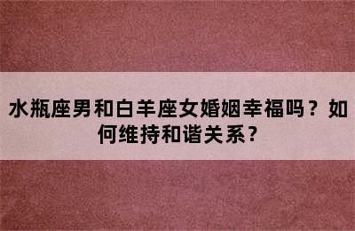水瓶座男和白羊座女婚姻幸福吗？如何维持和谐关系？