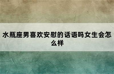 水瓶座男喜欢安慰的话语吗女生会怎么样