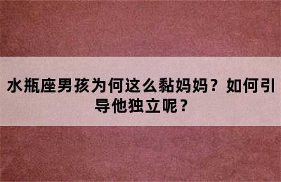 水瓶座男孩为何这么黏妈妈？如何引导他独立呢？