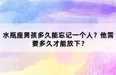 水瓶座男孩多久能忘记一个人？他需要多久才能放下？