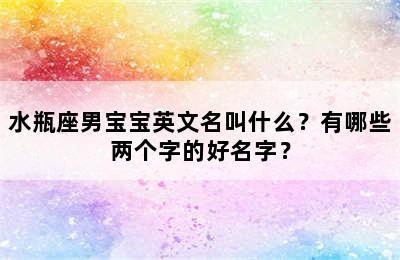 水瓶座男宝宝英文名叫什么？有哪些两个字的好名字？