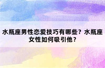 水瓶座男性恋爱技巧有哪些？水瓶座女性如何吸引他？