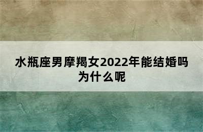 水瓶座男摩羯女2022年能结婚吗为什么呢