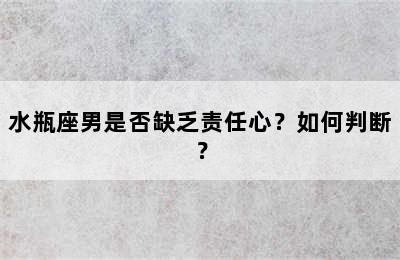 水瓶座男是否缺乏责任心？如何判断？