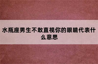 水瓶座男生不敢直视你的眼睛代表什么意思