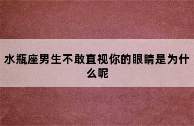 水瓶座男生不敢直视你的眼睛是为什么呢