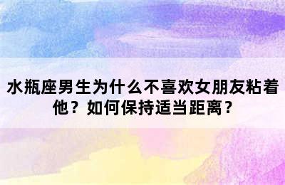 水瓶座男生为什么不喜欢女朋友粘着他？如何保持适当距离？