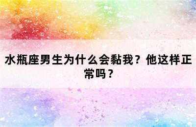 水瓶座男生为什么会黏我？他这样正常吗？