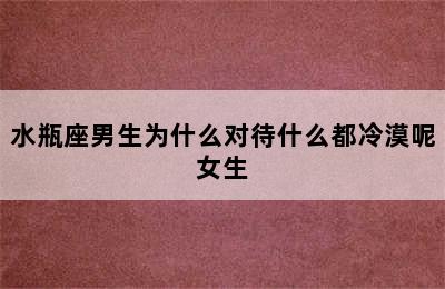 水瓶座男生为什么对待什么都冷漠呢女生