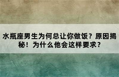 水瓶座男生为何总让你做饭？原因揭秘！为什么他会这样要求？