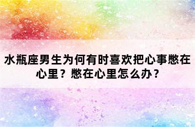 水瓶座男生为何有时喜欢把心事憋在心里？憋在心里怎么办？