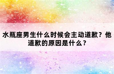 水瓶座男生什么时候会主动道歉？他道歉的原因是什么？