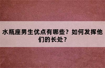 水瓶座男生优点有哪些？如何发挥他们的长处？