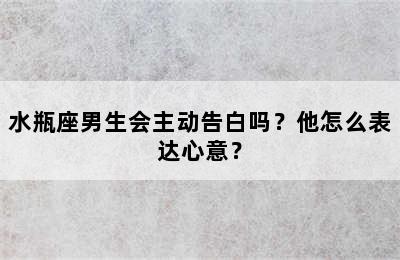水瓶座男生会主动告白吗？他怎么表达心意？