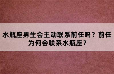 水瓶座男生会主动联系前任吗？前任为何会联系水瓶座？