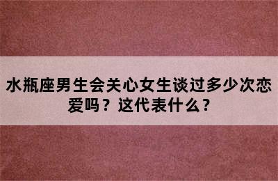 水瓶座男生会关心女生谈过多少次恋爱吗？这代表什么？