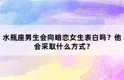 水瓶座男生会向暗恋女生表白吗？他会采取什么方式？