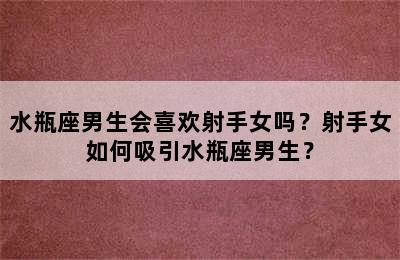 水瓶座男生会喜欢射手女吗？射手女如何吸引水瓶座男生？