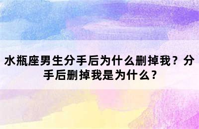 水瓶座男生分手后为什么删掉我？分手后删掉我是为什么？