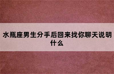 水瓶座男生分手后回来找你聊天说明什么