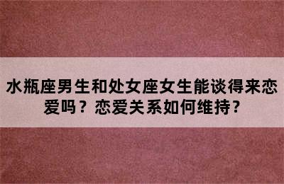 水瓶座男生和处女座女生能谈得来恋爱吗？恋爱关系如何维持？