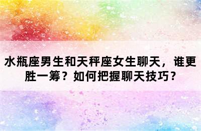 水瓶座男生和天秤座女生聊天，谁更胜一筹？如何把握聊天技巧？