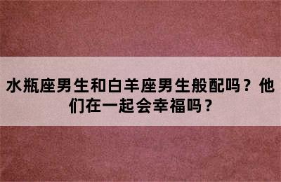 水瓶座男生和白羊座男生般配吗？他们在一起会幸福吗？