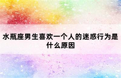 水瓶座男生喜欢一个人的迷惑行为是什么原因