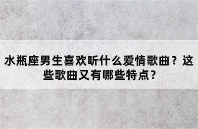 水瓶座男生喜欢听什么爱情歌曲？这些歌曲又有哪些特点？