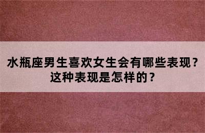 水瓶座男生喜欢女生会有哪些表现？这种表现是怎样的？