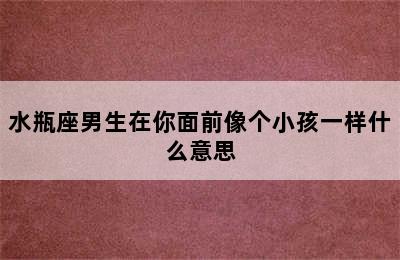 水瓶座男生在你面前像个小孩一样什么意思