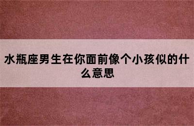 水瓶座男生在你面前像个小孩似的什么意思