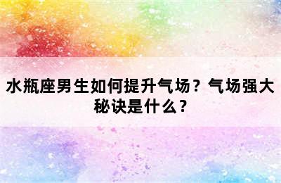 水瓶座男生如何提升气场？气场强大秘诀是什么？