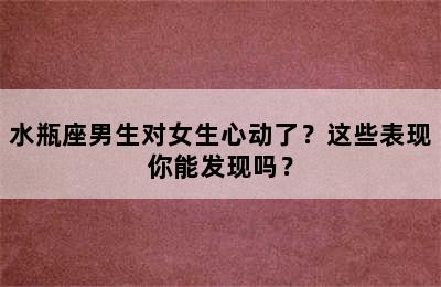 水瓶座男生对女生心动了？这些表现你能发现吗？