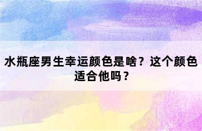 水瓶座男生幸运颜色是啥？这个颜色适合他吗？