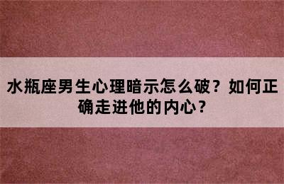 水瓶座男生心理暗示怎么破？如何正确走进他的内心？