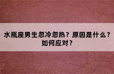 水瓶座男生忽冷忽热？原因是什么？如何应对？