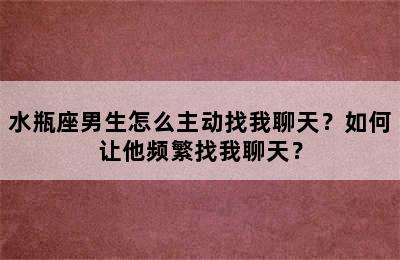 水瓶座男生怎么主动找我聊天？如何让他频繁找我聊天？