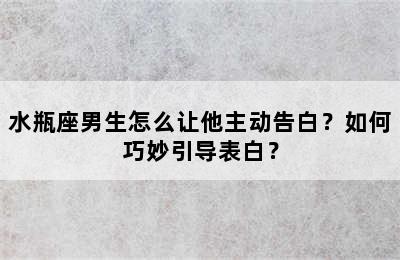 水瓶座男生怎么让他主动告白？如何巧妙引导表白？