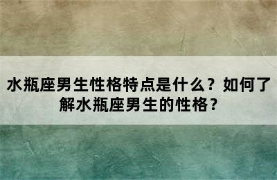 水瓶座男生性格特点是什么？如何了解水瓶座男生的性格？