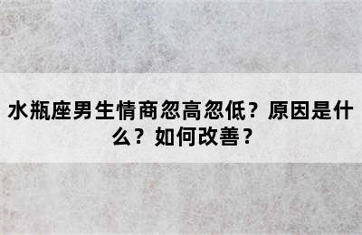水瓶座男生情商忽高忽低？原因是什么？如何改善？