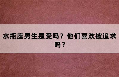 水瓶座男生是受吗？他们喜欢被追求吗？