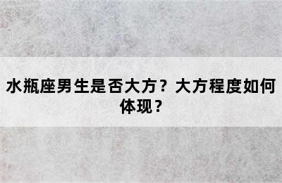 水瓶座男生是否大方？大方程度如何体现？