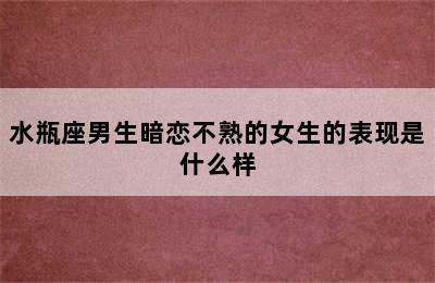 水瓶座男生暗恋不熟的女生的表现是什么样