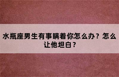 水瓶座男生有事瞒着你怎么办？怎么让他坦白？