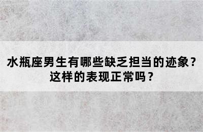 水瓶座男生有哪些缺乏担当的迹象？这样的表现正常吗？