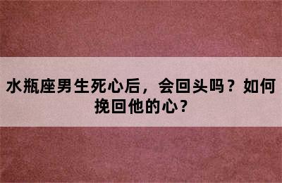 水瓶座男生死心后，会回头吗？如何挽回他的心？