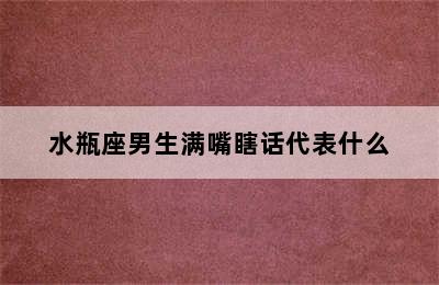 水瓶座男生满嘴瞎话代表什么