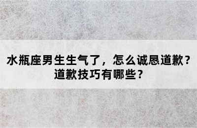 水瓶座男生生气了，怎么诚恳道歉？道歉技巧有哪些？