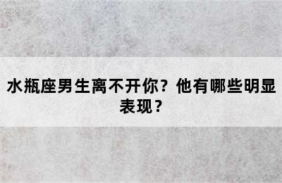 水瓶座男生离不开你？他有哪些明显表现？